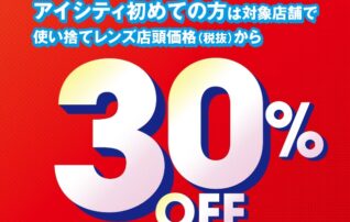 ＼アイシティ初めての方は／対象店舗で使い捨てレンズが店頭価格(税抜)から30%OFF！